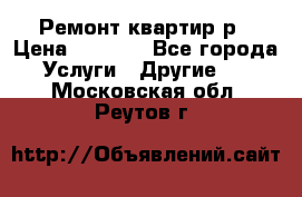 Ремонт квартир р › Цена ­ 2 000 - Все города Услуги » Другие   . Московская обл.,Реутов г.